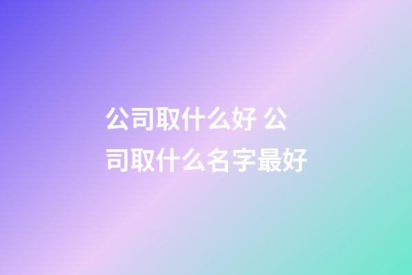 公司取什么好 公司取什么名字最好-第1張-公司起名-玄機派